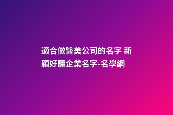 適合做醫美公司的名字 新穎好聽企業名字-名學網-第1張-公司起名-玄機派